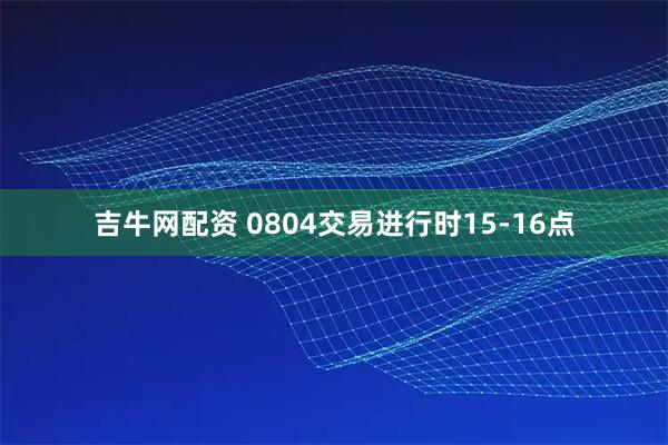 吉牛网配资 0804交易进行时15-16点