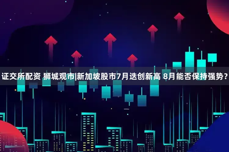 证交所配资 狮城观市|新加坡股市7月迭创新高 8月能否保持强势？