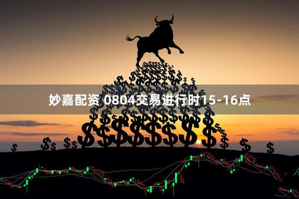 妙嘉配资 0804交易进行时15-16点