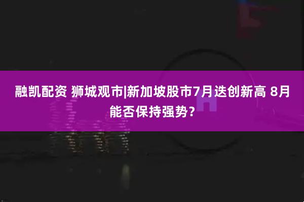 融凯配资 狮城观市|新加坡股市7月迭创新高 8月能否保持强势？