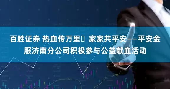 百胜证券 热血传万里 家家共平安——平安金服济南分公司积极参与公益献血活动