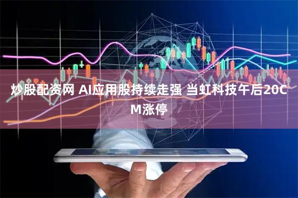 炒股配资网 AI应用股持续走强 当虹科技午后20CM涨停