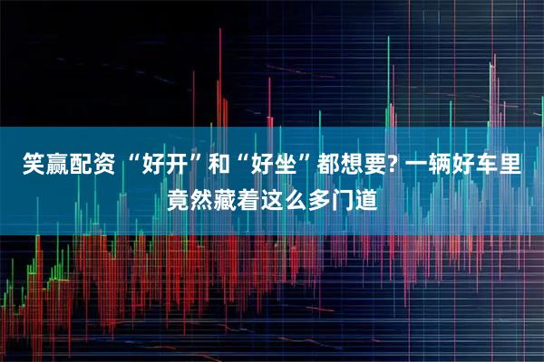 笑赢配资 “好开”和“好坐”都想要? 一辆好车里竟然藏着这么多门道