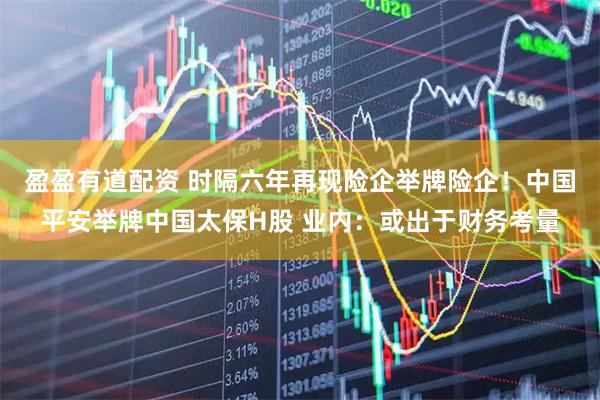 盈盈有道配资 时隔六年再现险企举牌险企！中国平安举牌中国太保H股 业内：或出于财务考量