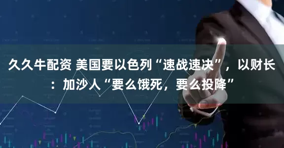 久久牛配资 美国要以色列“速战速决”，以财长：加沙人“要么饿死，要么投降”