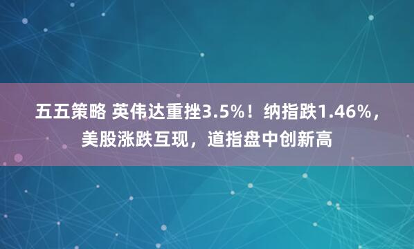 五五策略 英伟达重挫3.5%！纳指跌1.46%，美股涨跌互现，道指盘中创新高