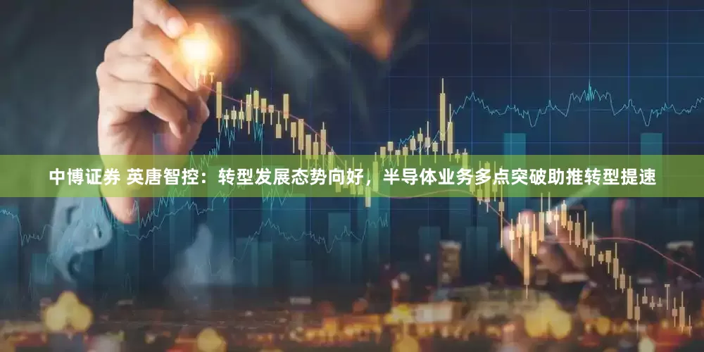中博证券 英唐智控：转型发展态势向好，半导体业务多点突破助推转型提速