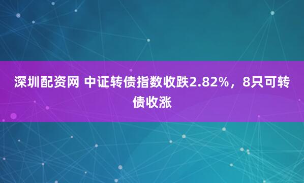 深圳配资网 中证转债指数收跌2.82%，8只可转债收涨