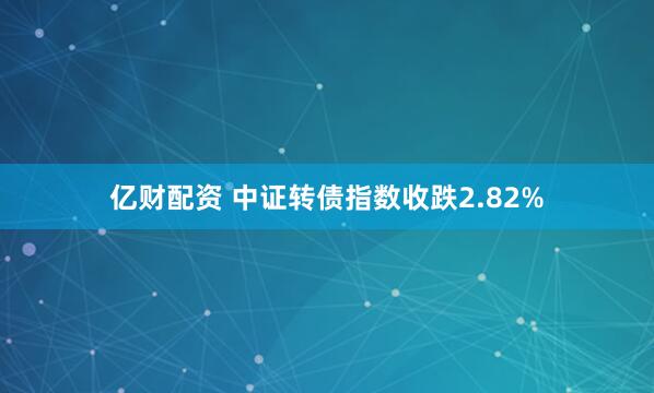 亿财配资 中证转债指数收跌2.82%