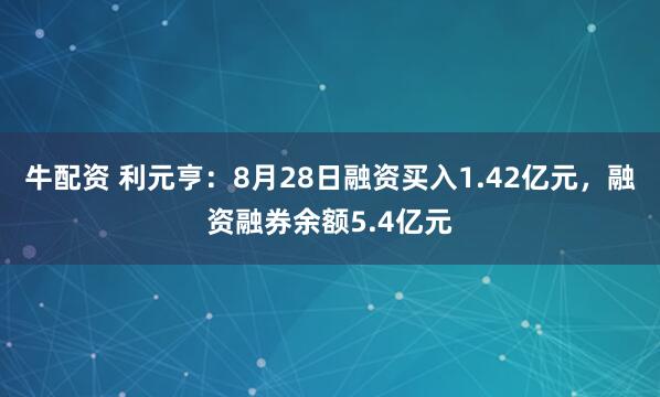牛配资 利元亨：8月28日融资买入1.42亿元，融资融券余额5.4亿元