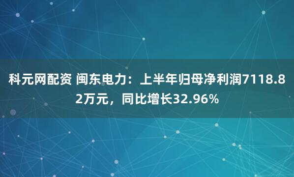 科元网配资 闽东电力：上半年归母净利润7118.82万元，同比增长32.96%