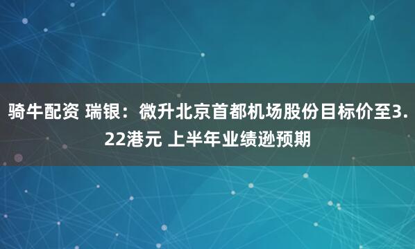 骑牛配资 瑞银：微升北京首都机场股份目标价至3.22港元 上半年业绩逊预期