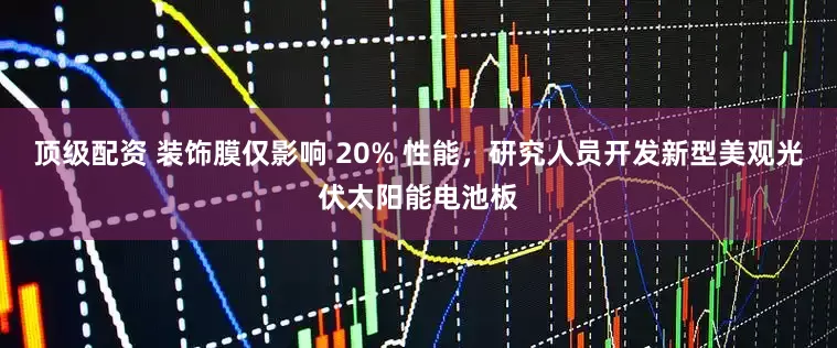 顶级配资 装饰膜仅影响 20% 性能，研究人员开发新型美观光伏太阳能电池板