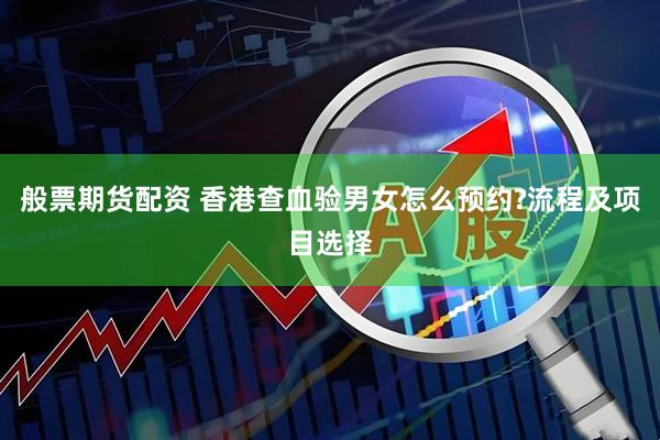 般票期货配资 香港查血验男女怎么预约?流程及项目选择