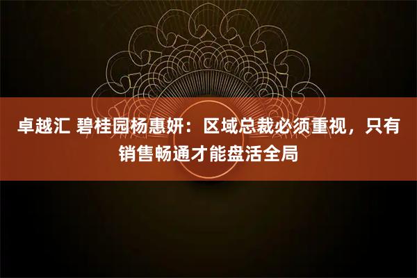 卓越汇 碧桂园杨惠妍：区域总裁必须重视，只有销售畅通才能盘活全局