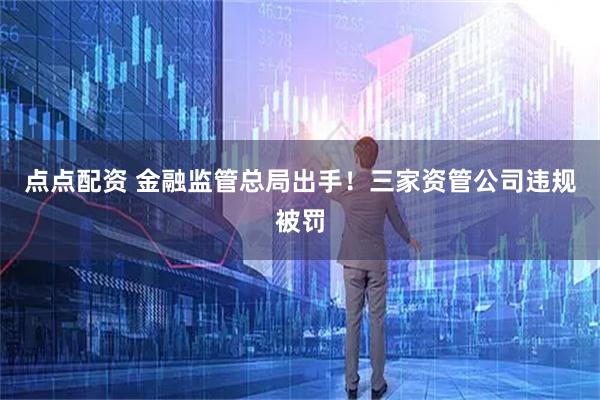 点点配资 金融监管总局出手！三家资管公司违规被罚