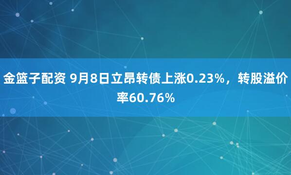 金篮子配资 9月8日立昂转债上涨0.23%，转股溢价率60.76%