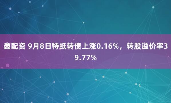 鑫配资 9月8日特纸转债上涨0.16%，转股溢价率39.77%