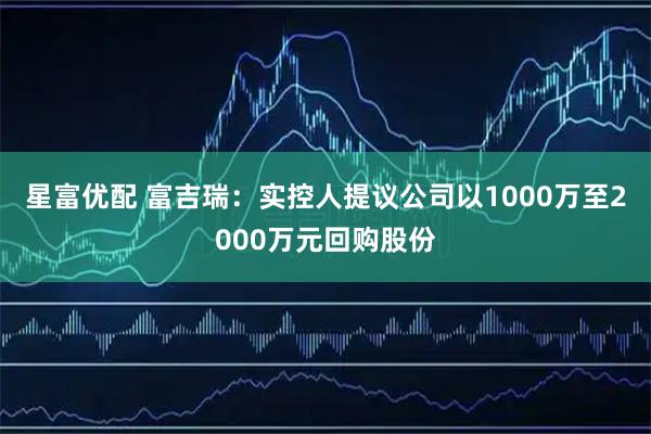星富优配 富吉瑞：实控人提议公司以1000万至2000万元回购股份
