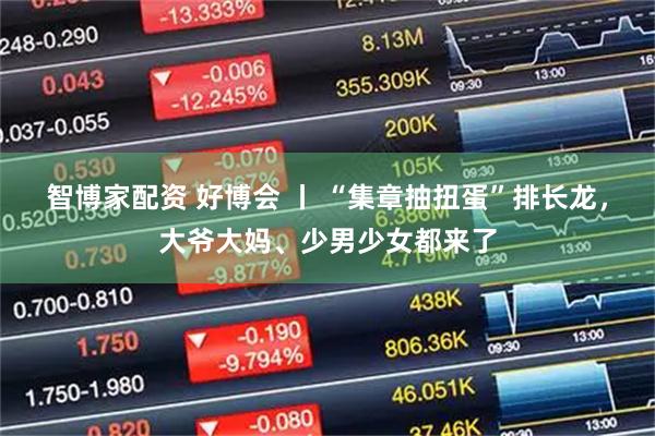 智博家配资 好博会 丨 “集章抽扭蛋”排长龙，大爷大妈、少男少女都来了