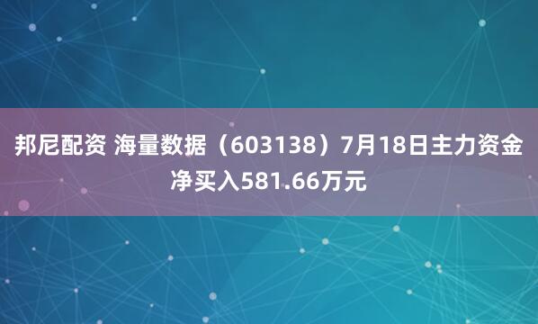 邦尼配资 海量数据（603138）7月18日主力资金净买入581.66万元