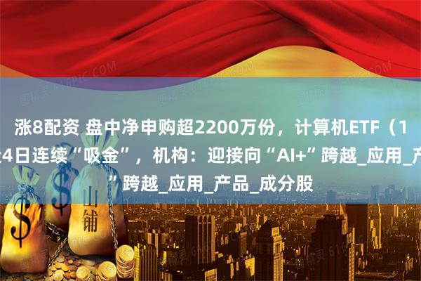 涨8配资 盘中净申购超2200万份，计算机ETF（159998）近4日连续“吸金”，机构：迎接向“AI+”跨越_应用_产品_成分股