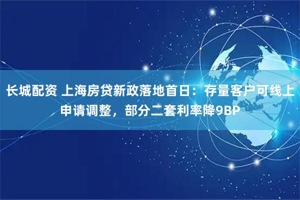 长城配资 上海房贷新政落地首日：存量客户可线上申请调整，部分二套利率降9BP