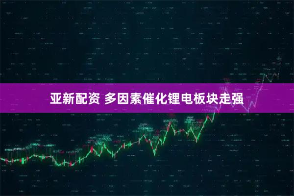 亚新配资 多因素催化锂电板块走强