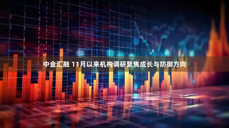 中金汇融 11月以来机构调研聚焦成长与防御方向