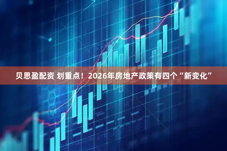 贝思盈配资 划重点！2026年房地产政策有四个“新变化”