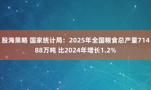 股海策略 国家统计局：2025年全国粮食总产量71488万吨 比2024年增长1.2%