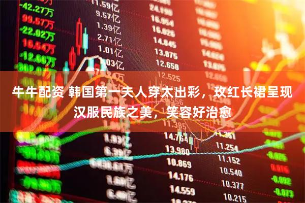 牛牛配资 韩国第一夫人穿太出彩，玫红长裙呈现汉服民族之美，笑容好治愈
