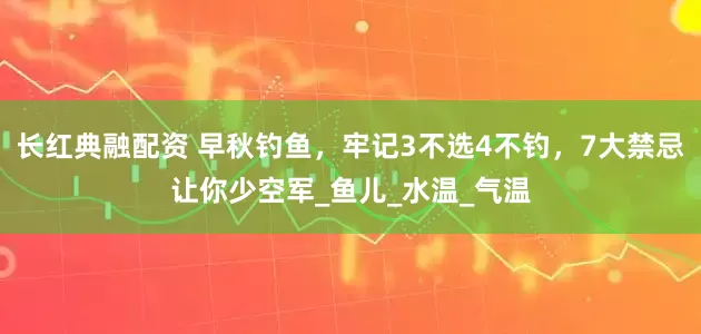 长红典融配资 早秋钓鱼，牢记3不选4不钓，7大禁忌让你少空军_鱼儿_水温_气温