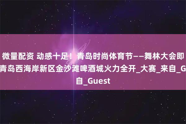微量配资 动感十足！青岛时尚体育节——舞林大会即将在青岛西海岸新区金沙滩啤酒城火力全开_大赛_来自_Guest