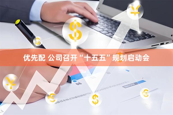 优先配 公司召开“十五五”规划启动会