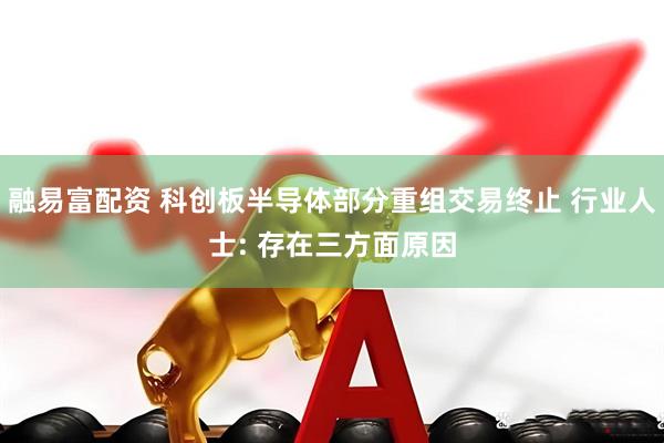 融易富配资 科创板半导体部分重组交易终止 行业人士: 存在三方面原因