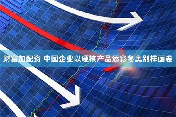 财富加配资 中国企业以硬核产品添彩冬奥别样画卷