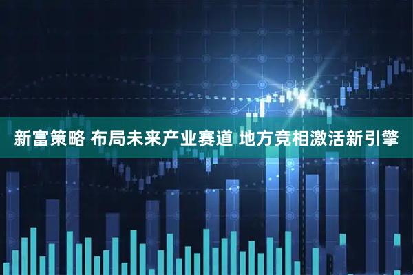 新富策略 布局未来产业赛道 地方竞相激活新引擎